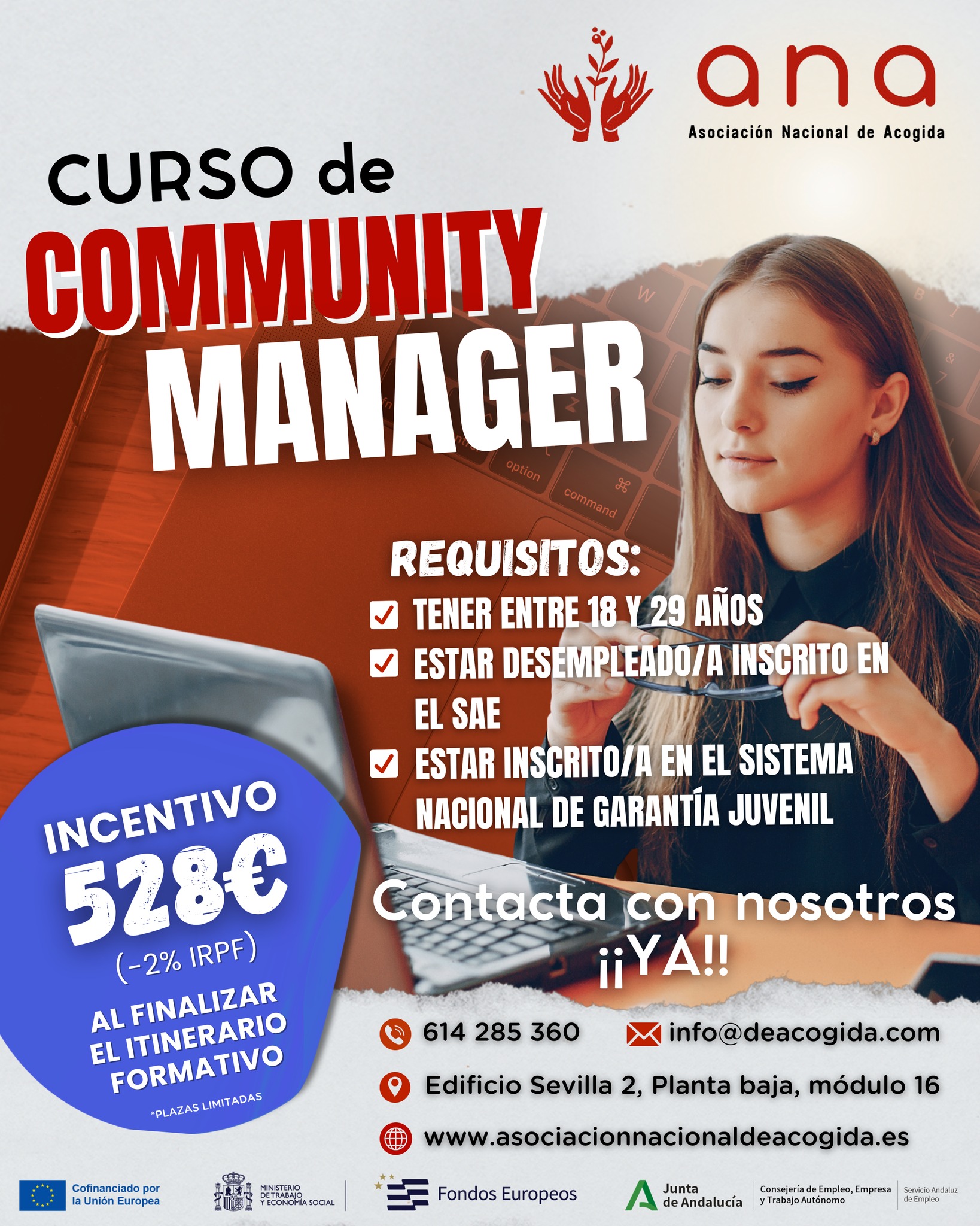 💻✨ ¡𝗡𝘂𝗲𝘃𝗮 𝗼𝗽𝗼𝗿𝘁𝘂𝗻𝗶𝗱𝗮𝗱 𝗳𝗼𝗿𝗺𝗮𝘁𝗶𝘃𝗮 𝗲𝗻 𝗔𝗡𝗔!

Si eres joven y estás en búsqueda de empleo, este es tu momento: abrimos inscripciones para nuestro 𝗖𝘂𝗿𝘀𝗼 𝗱𝗲 𝗖𝗼𝗺𝗺𝘂𝗻𝗶𝘁𝘆 𝗠𝗮𝗻𝗮𝗴𝗲𝗿, una profesión en pleno auge y con gran demanda laboral.

Aprenderás a gestionar redes sociales, crear contenido, comunicar de forma efectiva y entender el mundo digital desde dentro.

Una formación práctica, actual y pensada para abrirte nuevas puertas en el mercado laboral. 🚀

𝗥𝗲𝗾𝘂𝗶𝘀𝗶𝘁𝗼𝘀:
✅ 𝘛𝘦𝘯𝘦𝘳 𝘦𝘯𝘵𝘳𝘦 18 𝘺 29 𝘢ñ𝘰𝘴
✅ 𝘌𝘴𝘵𝘢𝘳 𝘥𝘦𝘴𝘦𝘮𝑝𝘭𝘦𝘢𝘥𝘰/𝘢 e 𝘪𝘯𝘴𝘤𝘳𝘪𝘵𝘰/𝘢 𝘦𝘯 𝘦𝘭 𝘚𝘈𝘌
✅ 𝘌𝘴𝘵𝘢𝘳 𝘪𝘯𝘴𝘤𝘳𝘪𝘵𝘰/𝘢 𝘦𝘯 𝘦𝘭 𝘚𝘪𝘴𝘵𝘦𝘮𝘢 𝘕𝘢𝘤𝘪𝘰𝘯𝘢𝘭 𝘥𝘦 𝘎𝘢𝘳𝘢𝘯𝘵í𝘢 𝘑𝘶𝘷𝘦𝘯𝘪𝘭

💸 ¡Y hay más! recibirás un 𝗶𝗻𝗰𝗲𝗻𝘁𝗶𝘃𝗼 𝗲𝗰𝗼𝗻𝗼́𝗺𝗶𝗰𝗼 𝗱𝗲 𝟱𝟮𝟴€ (-2% IRPF) al completar el itinerario formativo. ¡𝗜𝗻𝘀𝗰𝗿í𝗯𝗲𝘁𝗲 𝘆 𝗽𝗿𝗲𝗽𝗮́𝗿𝗮𝘁𝗲 𝗽𝗮𝗿𝗮 𝗰𝗼𝗻𝘀𝘁𝗿𝘂𝗶𝗿 𝘁𝘂 𝗳𝘂𝘁𝘂𝗿𝗼 𝗱𝗶𝗴𝗶𝘁𝗮𝗹!🙌

📢 Plazas limitadas

 𝘾𝙊𝙉𝙏𝘼𝘾𝙏𝘼 𝘾𝙊𝙉 𝙉𝙊𝙎𝙊𝙏𝙍𝙊𝙎 𝙋𝘼𝙍𝘼 𝙈𝘼́𝙎 𝙄𝙉𝙁𝙊𝙍𝙈𝘼𝘾𝙄𝙊́𝙉:
📍 Edificio Sevilla 2, Planta baja, módulo 16 – Sevilla
🕗 De lunes a viernes de 8:00 a 15:00
📞 614 285 360 | ✉️ info@deacogida.com

𝘌𝘯 𝘼𝙉𝘼 𝘤𝘳𝘦𝘦𝘮𝘰𝘴 𝘦𝘯 𝘦𝘭 𝑝𝘰𝘥𝘦𝘳 𝘥𝘦 𝘭𝘢 𝘧𝘰𝘳𝘮𝘢𝘤𝘪𝘰́𝘯 𝑝𝘢𝘳𝘢 𝘢𝘣𝘳𝘪𝘳 𝑝𝘶𝘦𝘳𝘵𝘢𝘴 𝘺 𝘤𝘰𝘯𝘴𝘵𝘳𝘶𝘪𝘳 𝘯𝘶𝘦𝘷𝘰𝘴 𝘤𝘢𝘮𝘪𝘯𝘰𝘴.

#FormaciónParaElEmpleo #ANA #CommunityManager #JuventudActiva #OportunidadesReales #EmpleoJoven #FuturoDigital