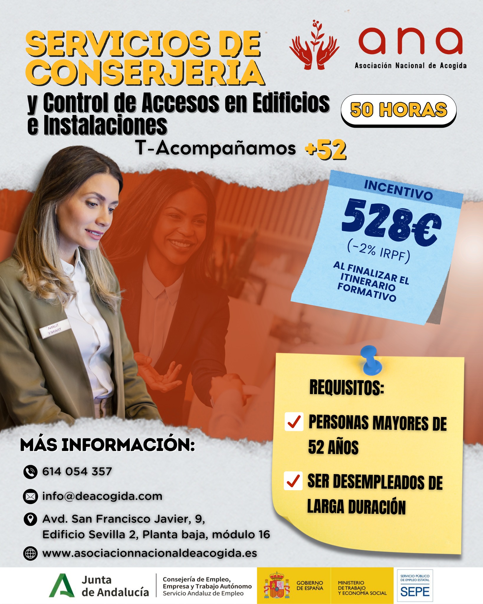 🔑 𝗡𝘂𝗲𝘃𝗮 𝗳𝗼𝗿𝗺𝗮𝗰𝗶𝗼́𝗻 𝗲𝗻 𝗦𝗲𝘃𝗶𝗹𝗹𝗮 𝗽𝗮𝗿𝗮 𝗺𝗮𝘆𝗼𝗿𝗲𝘀 𝗱𝗲 𝟱𝟮 𝗮ñ𝗼𝘀

Desde 𝗔𝗡𝗔, lanzamos una nueva acción formativa dentro del 𝙋𝙧𝙤𝙮𝙚𝙘𝙩𝙤 𝙄𝙣𝙩𝙚𝙜𝙧𝙖𝙡𝙚𝙨 𝙏-𝘼𝙘𝙤𝙢𝙥𝙖ñ𝙖𝙢𝙤𝙨 +𝟱𝟮:

𝙎𝙚𝙧𝙫𝙞𝙘𝙞𝙤𝙨 𝙙𝙚 𝘾𝙤𝙣𝙨𝙚𝙧𝙟𝙚𝙧í𝙖 𝙮 𝘾𝙤𝙣𝙩𝙧𝙤𝙡 𝙙𝙚 𝘼𝙘𝙘𝙚𝙨𝙤𝙨 𝙚𝙣 𝙀𝙙𝙞𝙛𝙞𝙘𝙞𝙤𝙨 𝙚 𝙄𝙣𝙨𝙩𝙖𝙡𝙖𝙘𝙞𝙤𝙣𝙚𝙨 (🕒 50 𝘩𝘰𝘳𝘢𝘴 𝘥𝘦 𝘧𝘰𝘳𝘮𝘢𝘤𝘪𝘰́𝘯)

Una oportunidad para mejorar tu empleabilidad y adquirir competencias profesionales en un sector con demanda.

✅ Además, podrás recibir un 𝗶𝗻𝗰𝗲𝗻𝘁𝗶𝘃𝗼 𝗱𝗲 𝟱𝟮𝟴€ (−2% 𝘐𝘙𝘗𝘍) al finalizar el itinerario formativo.

📌 𝗥𝗲𝗾𝘂𝗶𝘀𝗶𝘁𝗼𝘀:
✔ 𝘗𝘦𝘳𝘴𝘰𝘯𝘢𝘴 𝘮𝘢𝘺𝘰𝘳𝘦𝘴 𝘥𝘦 52 𝘢ñ𝘰𝘴
✔ 𝘌𝘯 𝘴𝘪𝘵𝘶𝘢𝘤𝘪𝘰́𝘯 𝘥𝘦 𝘥𝘦𝘴𝘦𝘮𝑝𝘭𝘦𝘰 𝘥𝘦 𝘭𝘢𝘳𝘨𝘢 𝘥𝘶𝘳𝘢𝘤𝘪𝘰́𝘯

𝙄𝙉𝙁𝙊́𝙍𝙈𝘼𝙏𝙀 𝙔 𝙎𝙊𝙇𝙄𝘾𝙄𝙏𝘼 𝙏𝙐 𝙋𝙇𝘼𝙕𝘼:
📍 Avd. San Francisco Javier, 9, Edificio Sevilla 2, Planta baja, módulo 16 – Sevilla
🕗 De lunes a viernes de 8:00 a 15:00
📞614 054 357 | ✉️ info@deacogida.com

𝘗𝘭𝘢𝘻𝘢𝘴 𝘭𝘪𝘮𝘪𝘵𝘢𝘥𝘢𝘴. ¡𝘐𝘯𝘴𝘤𝘳í𝘣𝘦𝘵𝘦 𝘺𝘢!

#TACOMPAÑAMOS52 #Formación #Empleo #Sevilla #InserciónLaboral #MayoresDe52 #ANA #Conserjería #ControlDeAccesos #OrientaciónLaboral #Empleabilidad